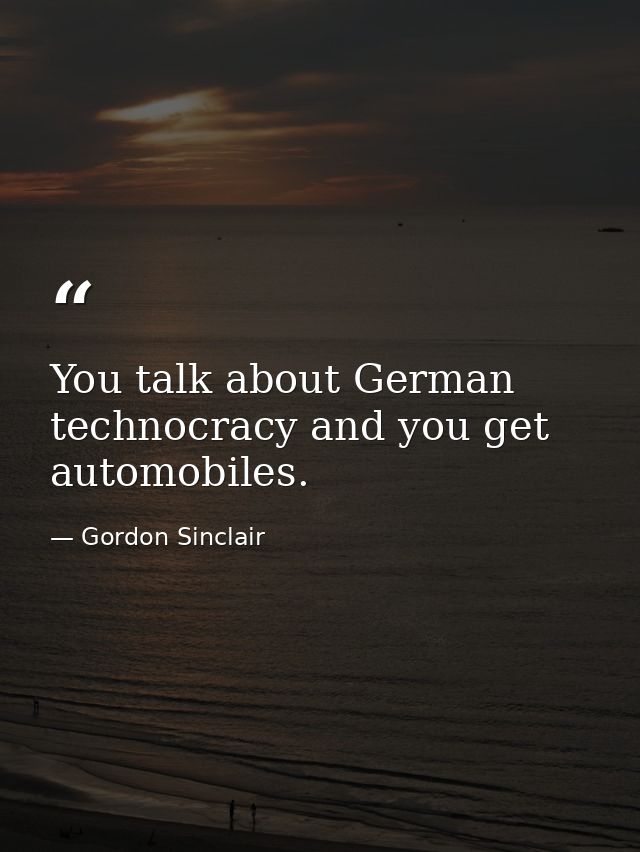You talk about German technocracy and you get automobiles. — Gordon Sinclair