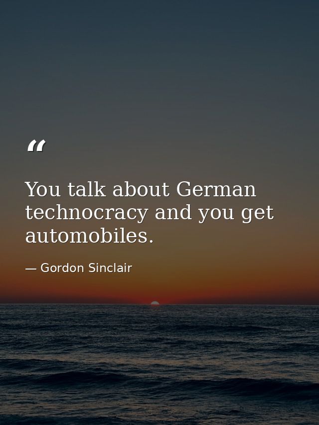You talk about German technocracy and you get automobiles. — Gordon Sinclair