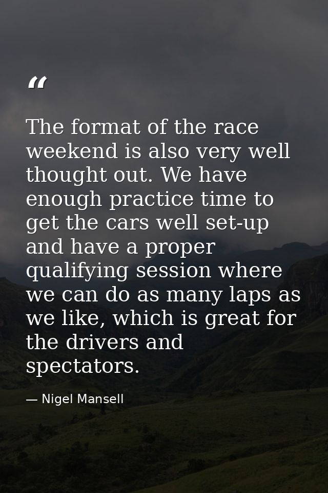 The format of the race weekend is also very well thought out. We have enough practice time to get the cars well set-up a — Nigel Mansell
