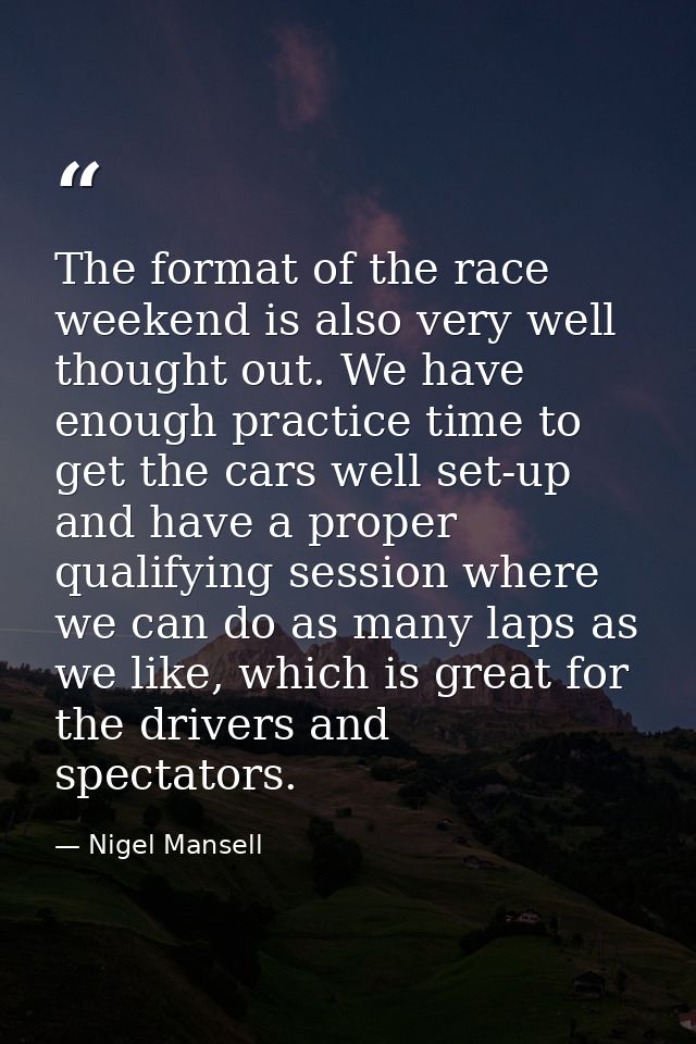 The format of the race weekend is also very well thought out. We have enough practice time to get the cars well set-up a — Nigel Mansell