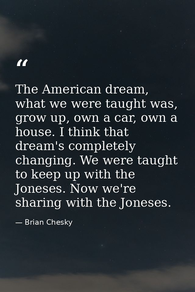 The American dream, what we were taught was, grow up, own a car, own a house. I think that dream's completely changing.  — Brian Chesky