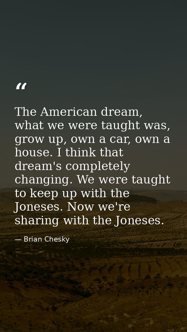 The American dream, what we were taught was, grow up, own a car, own a house. I think that dream's completely changing.  — Brian Chesky