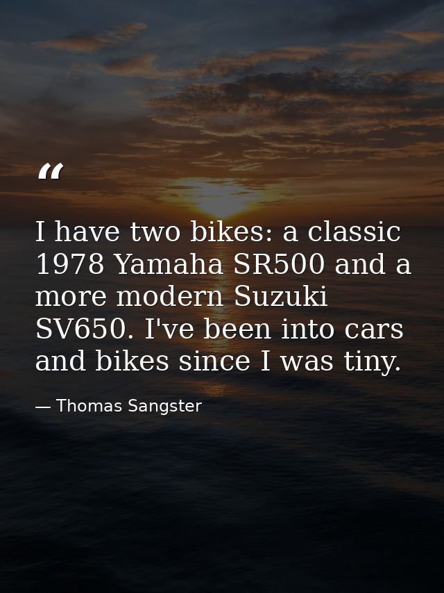 I have two bikes: a classic 1978 Yamaha SR500 and a more modern Suzuki SV650. I've been into cars and bikes since I was  — Thomas Sangster
