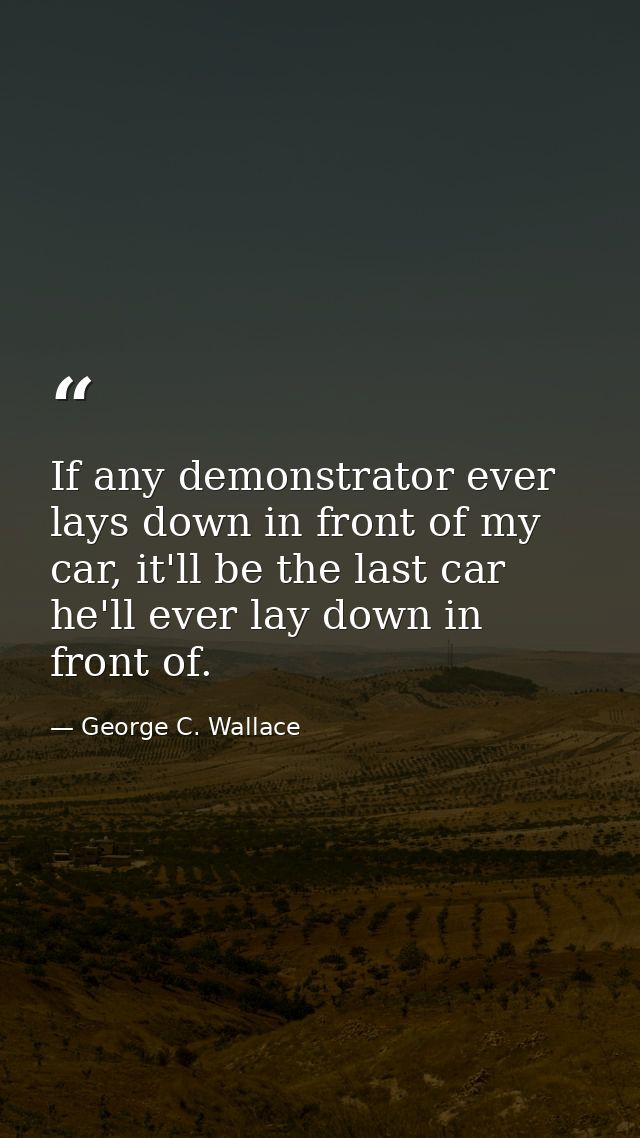 If any demonstrator ever lays down in front of my car, it'll be the last car he'll ever lay down in front of. — George C. Wallace