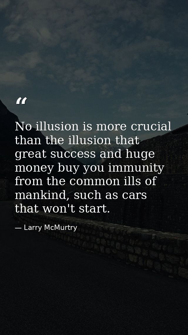 No illusion is more crucial than the illusion that great success and huge money buy you immunity from the common ills of — Larry McMurtry