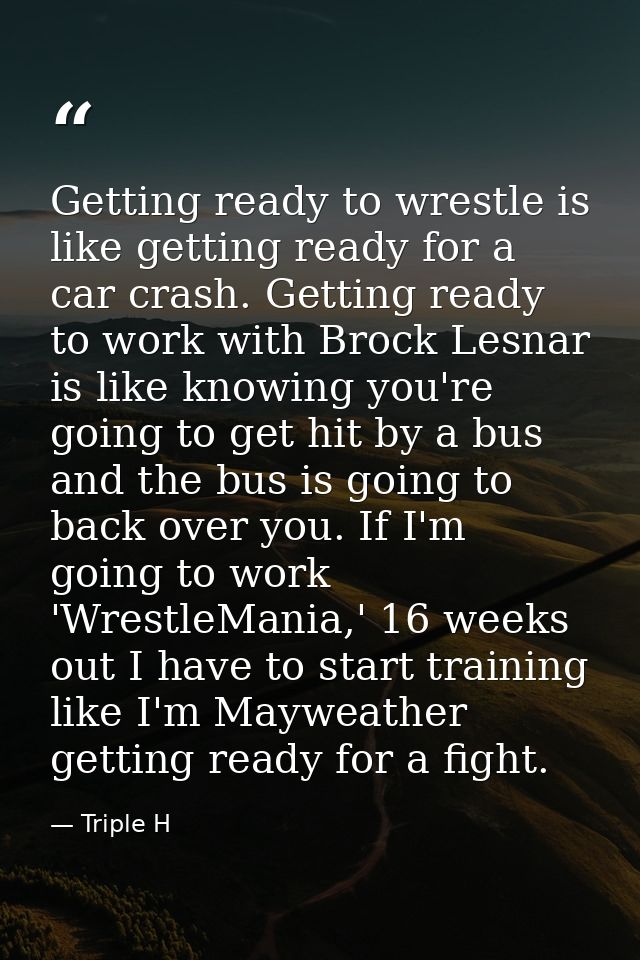 Getting ready to wrestle is like getting ready for a car crash. Getting ready to work with Brock Lesnar is like knowing  — Triple H