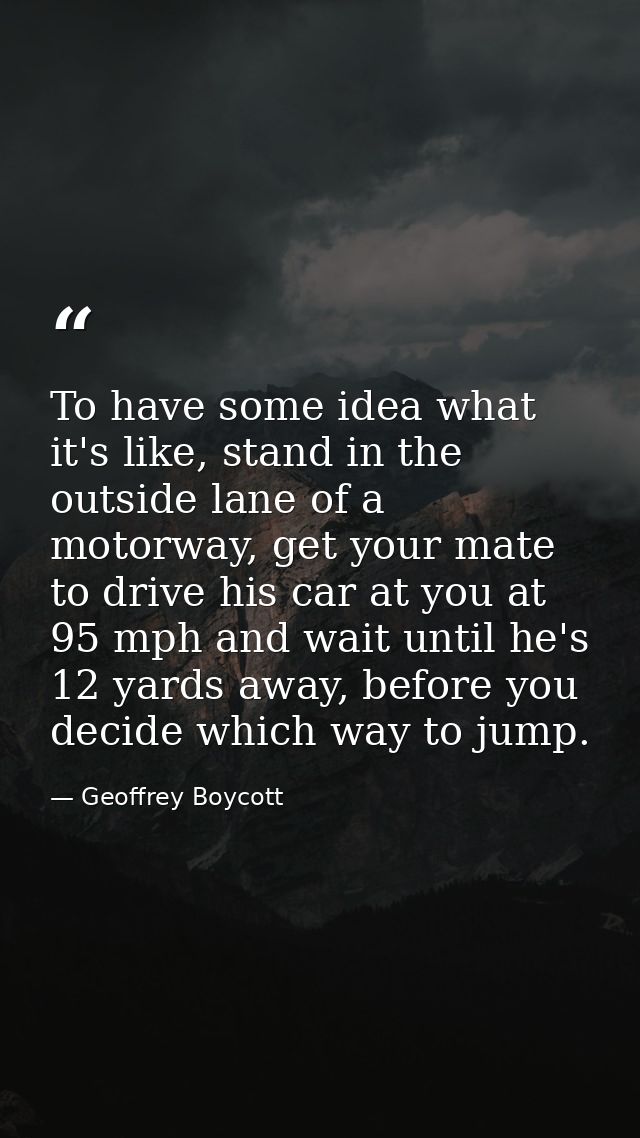 To have some idea what it's like, stand in the outside lane of a motorway, get your mate to drive his car at you at 95 m — Geoffrey Boycott
