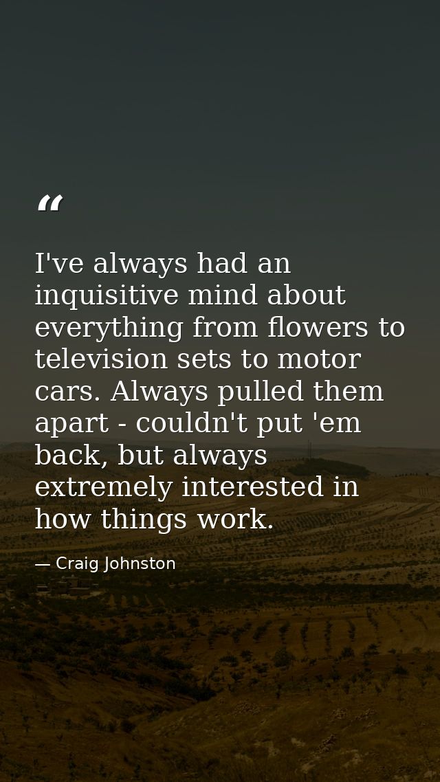 I've always had an inquisitive mind about everything from flowers to television sets to motor cars. Always pulled them a — Craig Johnston