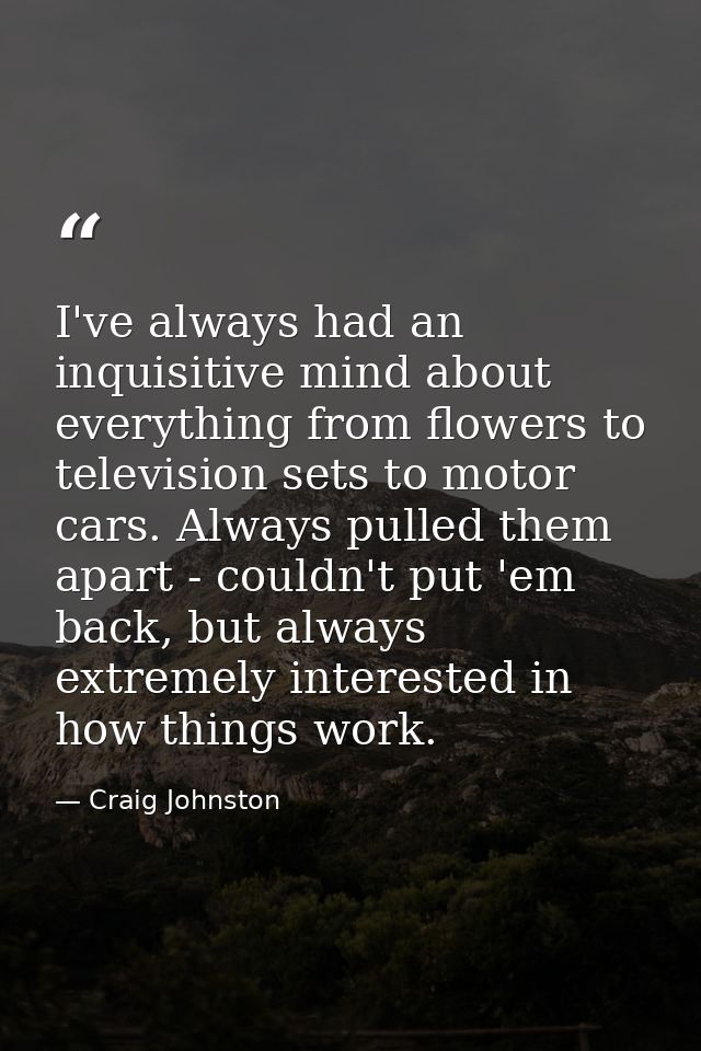I've always had an inquisitive mind about everything from flowers to television sets to motor cars. Always pulled them a — Craig Johnston
