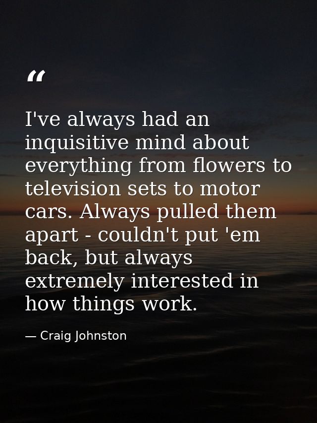 I've always had an inquisitive mind about everything from flowers to television sets to motor cars. Always pulled them a — Craig Johnston