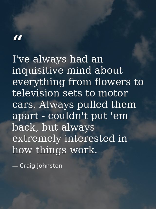 I've always had an inquisitive mind about everything from flowers to television sets to motor cars. Always pulled them a — Craig Johnston
