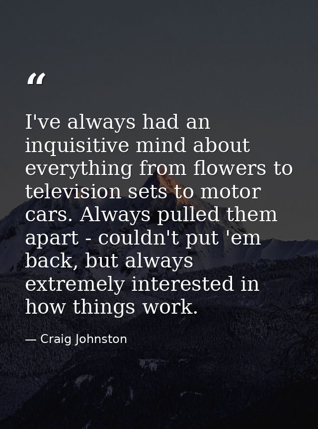 I've always had an inquisitive mind about everything from flowers to television sets to motor cars. Always pulled them a — Craig Johnston