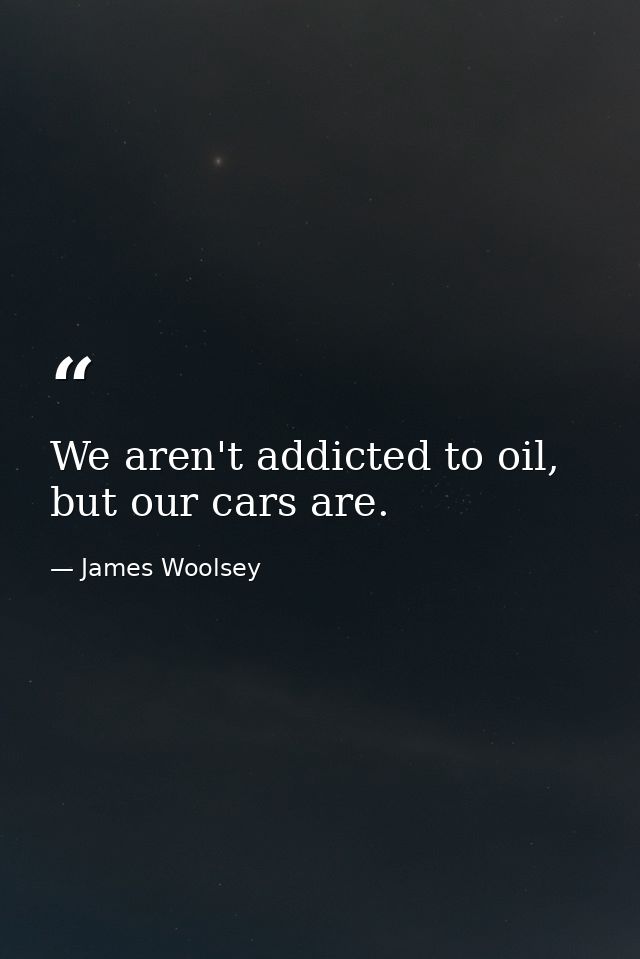 We aren't addicted to oil, but our cars are. — James Woolsey