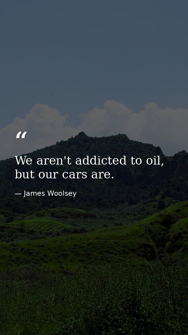 We aren't addicted to oil, but our cars are. — James Woolsey