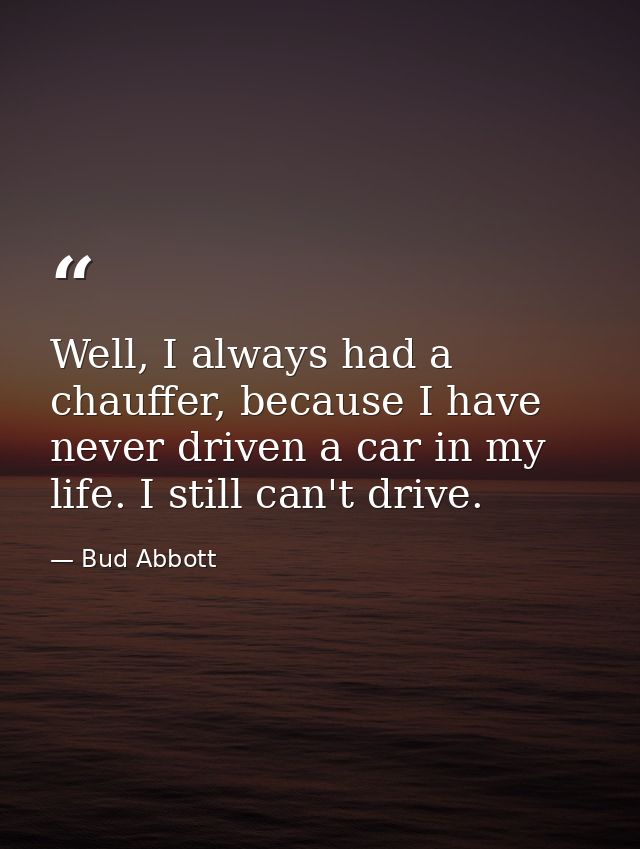 Well, I always had a chauffer, because I have never driven a car in my life. I still can't drive. — Bud Abbott