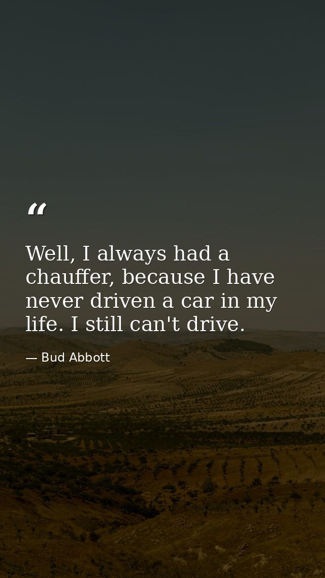 Well, I always had a chauffer, because I have never driven a car in my life. I still can't drive. — Bud Abbott