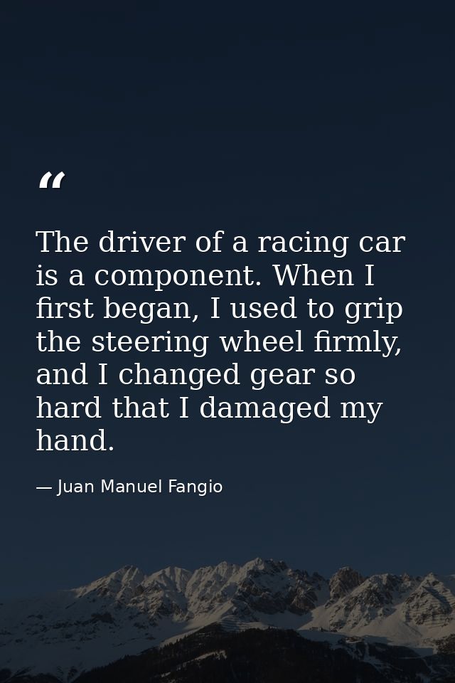 The driver of a racing car is a component. When I first began, I used to grip the steering wheel firmly, and I changed g — Juan Manuel Fangio