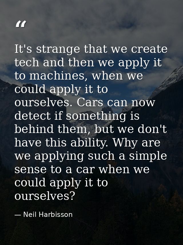 It's strange that we create tech and then we apply it to machines, when we could apply it to ourselves. Cars can now det — Neil Harbisson