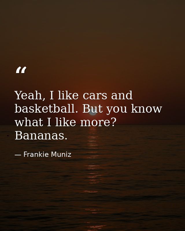 Yeah, I like cars and basketball. But you know what I like more? Bananas. — Frankie Muniz