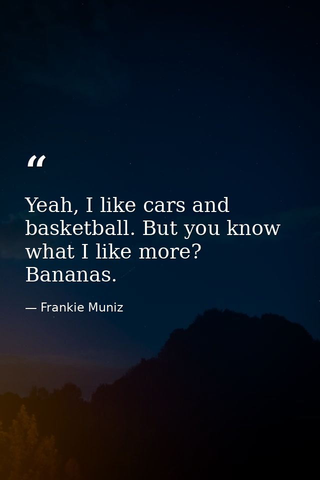 Yeah, I like cars and basketball. But you know what I like more? Bananas. — Frankie Muniz
