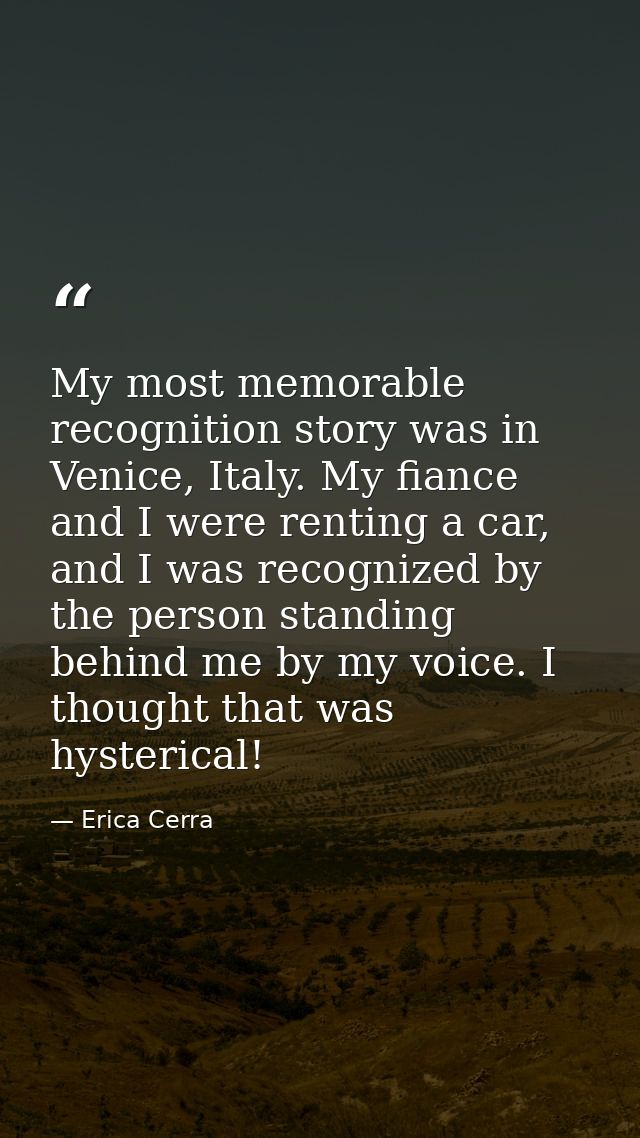 My most memorable recognition story was in Venice, Italy. My fiance and I were renting a car, and I was recognized by th — Erica Cerra
