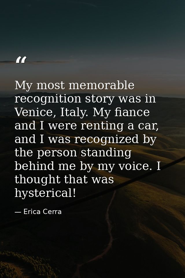 My most memorable recognition story was in Venice, Italy. My fiance and I were renting a car, and I was recognized by th — Erica Cerra