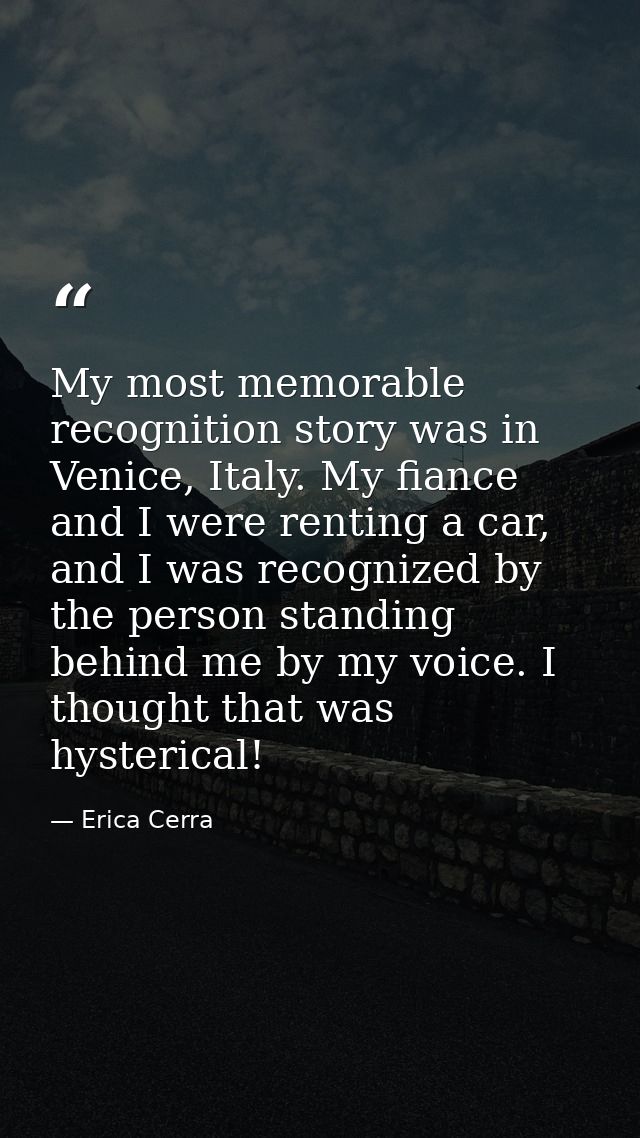 My most memorable recognition story was in Venice, Italy. My fiance and I were renting a car, and I was recognized by th — Erica Cerra