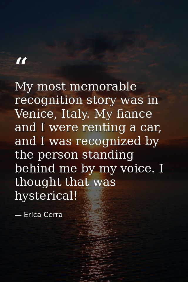 My most memorable recognition story was in Venice, Italy. My fiance and I were renting a car, and I was recognized by th — Erica Cerra