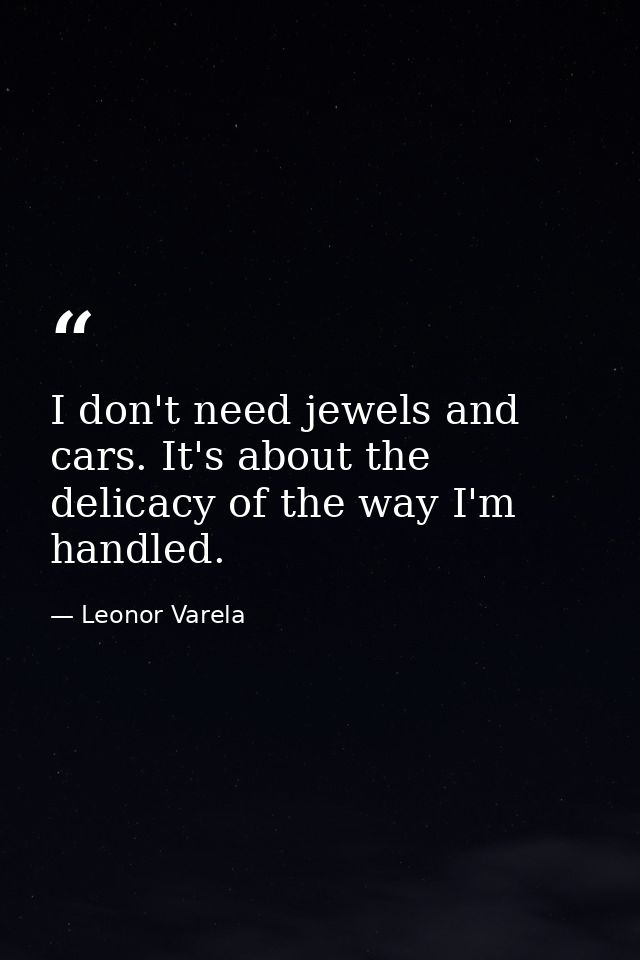 I don't need jewels and cars. It's about the delicacy of the way I'm handled. — Leonor Varela