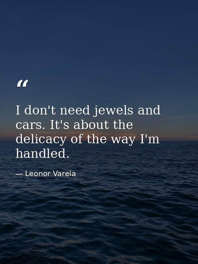 I don't need jewels and cars. It's about the delicacy of the way I'm handled. — Leonor Varela