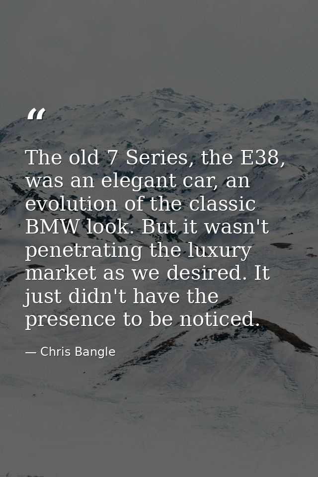 The old 7 Series, the E38, was an elegant car, an evolution of the classic BMW look. But it wasn't penetrating the luxur — Chris Bangle