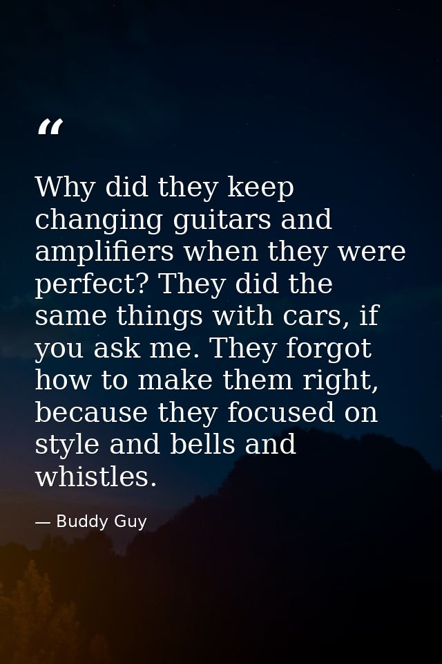 Why did they keep changing guitars and amplifiers when they were perfect? They did the same things with cars, if you ask — Buddy Guy