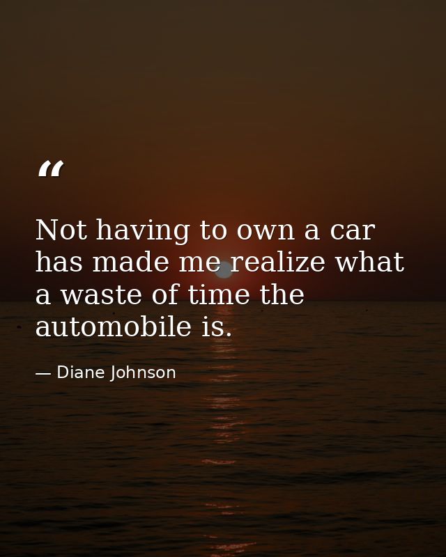 Not having to own a car has made me realize what a waste of time the automobile is. — Diane Johnson