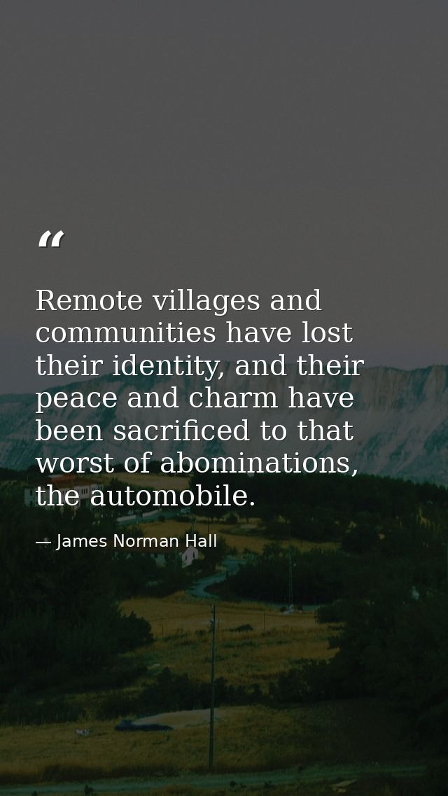 Remote villages and communities have lost their identity, and their peace and charm have been sacrificed to that worst o — James Norman Hall