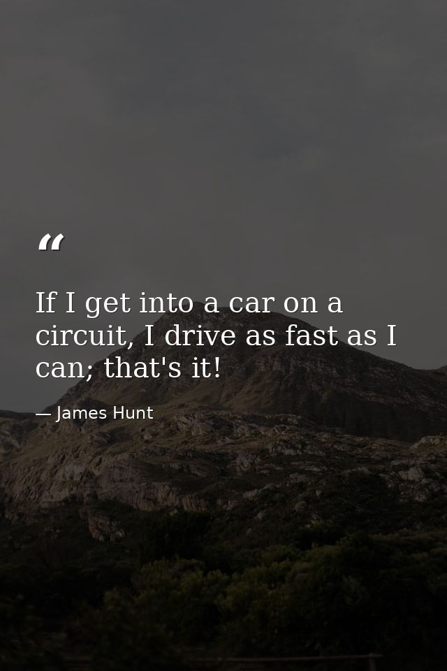 If I get into a car on a circuit, I drive as fast as I can; that's it! — James Hunt