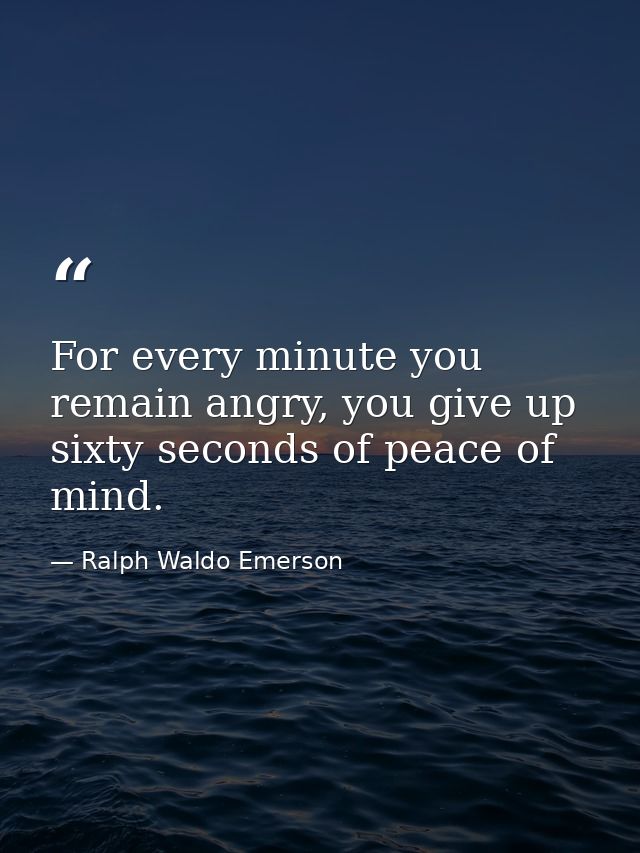 For every minute you remain angry, you give up sixty seconds of peace of mind. — Ralph Waldo Emerson