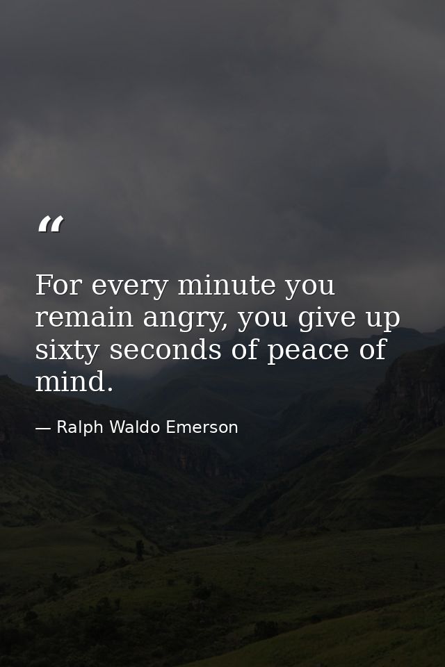 For every minute you remain angry, you give up sixty seconds of peace of mind. — Ralph Waldo Emerson