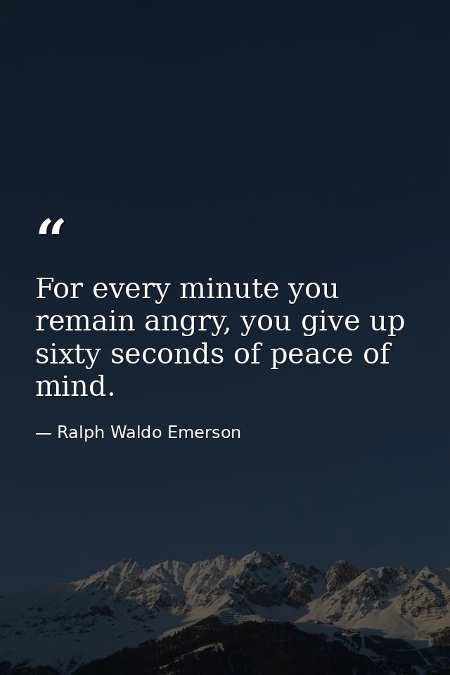 For every minute you remain angry, you give up sixty seconds of peace of mind. — Ralph Waldo Emerson