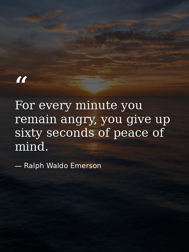 For every minute you remain angry, you give up sixty seconds of peace of mind. — Ralph Waldo Emerson
