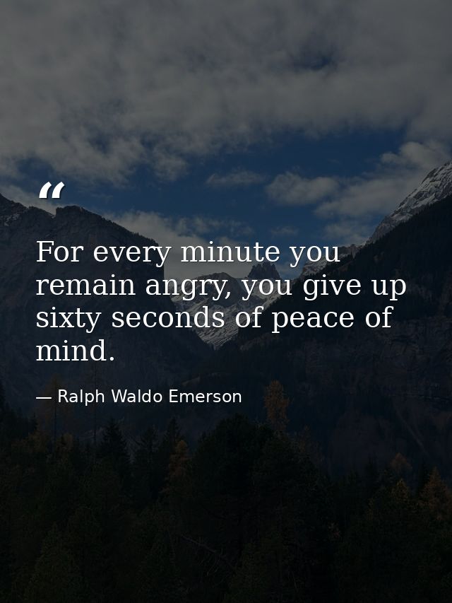For every minute you remain angry, you give up sixty seconds of peace of mind. — Ralph Waldo Emerson