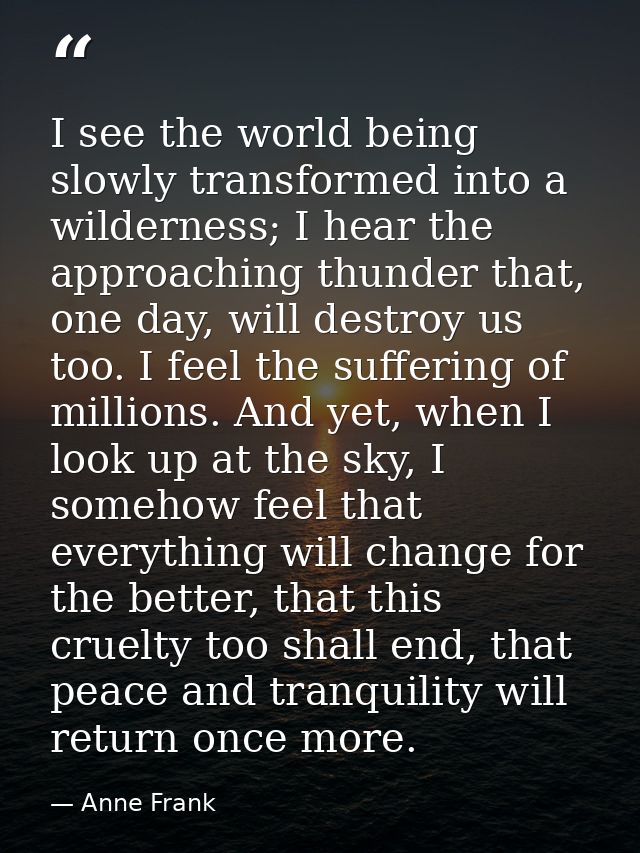 I see the world being slowly transformed into a wilderness; I hear the approaching thunder that, one day, will destroy u — Anne Frank