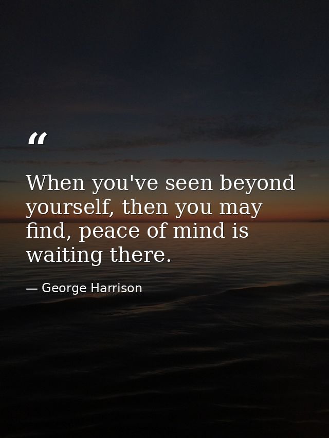 When you've seen beyond yourself, then you may find, peace of mind is waiting there. — George Harrison