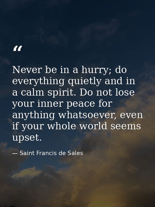Never be in a hurry; do everything quietly and in a calm spirit. Do not lose your inner peace for anything whatsoever, e — Saint Francis de Sales