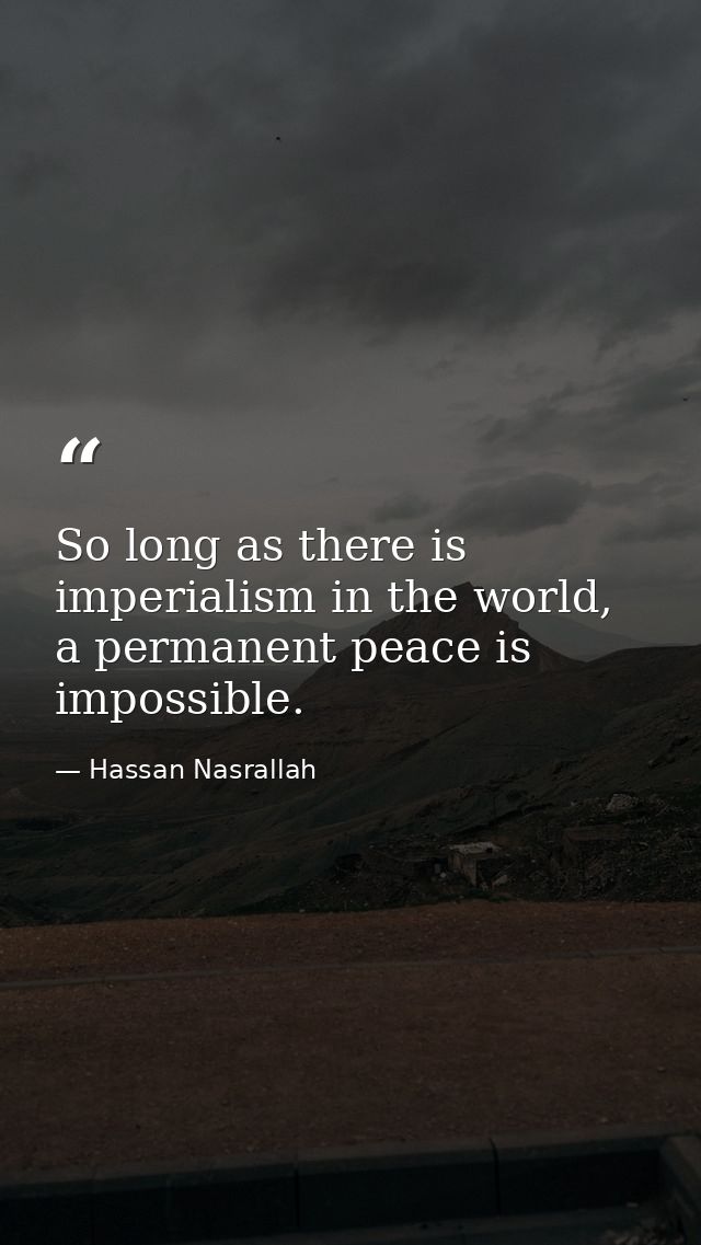 So long as there is imperialism in the world, a permanent peace is impossible. — Hassan Nasrallah