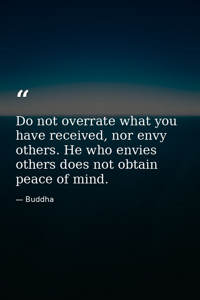 Do not overrate what you have received, nor envy others. He who envies others does not obtain peace of mind. — Buddha