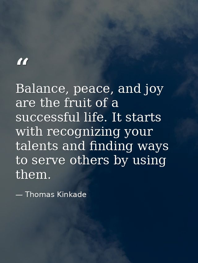 Balance, peace, and joy are the fruit of a successful life. It starts with recognizing your talents and finding ways to  — Thomas Kinkade