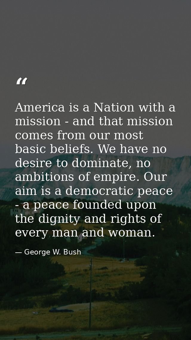 America is a Nation with a mission - and that mission comes from our most basic beliefs. We have no desire to dominate,  — George W. Bush