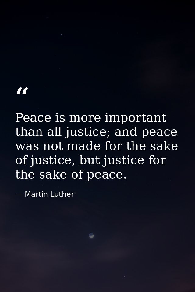 Peace is more important than all justice; and peace was not made for the sake of justice, but justice for the sake of pe — Martin Luther