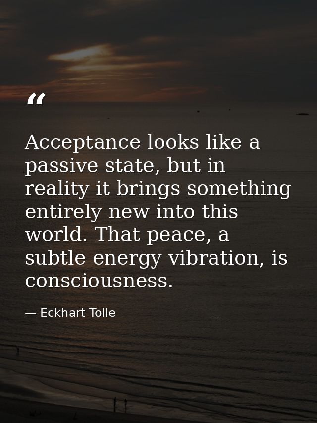 Acceptance looks like a passive state, but in reality it brings something entirely new into this world. That peace, a su — Eckhart Tolle
