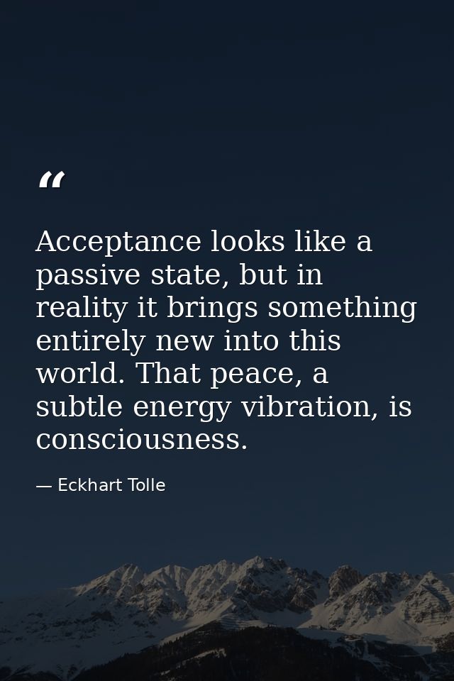 Acceptance looks like a passive state, but in reality it brings something entirely new into this world. That peace, a su — Eckhart Tolle